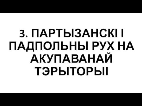 3. ПАРТЫЗАНСКІ І ПАДПОЛЬНЫ РУХ НА АКУПАВАНАЙ ТЭРЫТОРЫІ