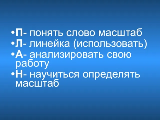 П- понять слово масштаб Л- линейка (использовать) А- анализировать свою работу Н- научиться определять масштаб