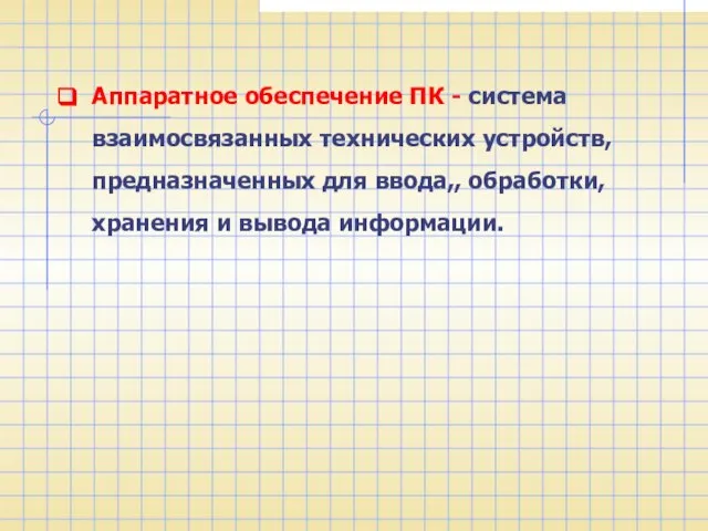 Аппаратное обеспечение ПК - система взаимосвязанных технических устройств, предназначенных для ввода,, обработки, хранения и вывода информации.