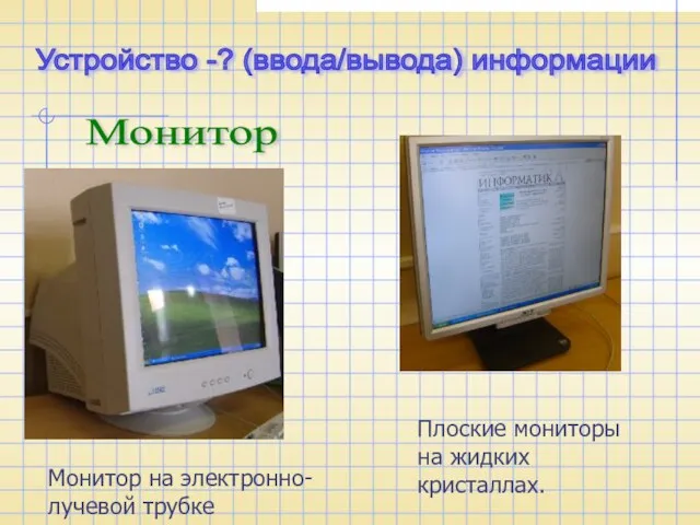 Устройство -? (ввода/вывода) информации Монитор Монитор на электронно-лучевой трубке Плоские мониторы на жидких кристаллах.