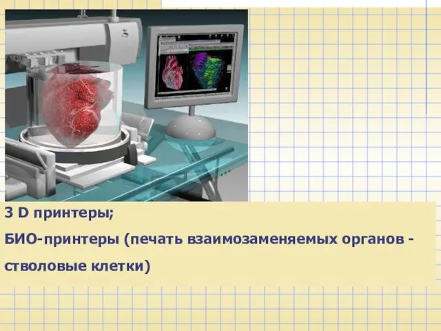 3 D принтеры; БИО-принтеры (печать взаимозаменяемых органов - стволовые клетки)