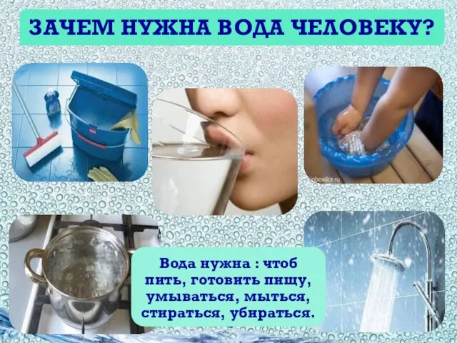 ЗАЧЕМ НУЖНА ВОДА ЧЕЛОВЕКУ? Вода нужна : чтоб пить, готовить пищу, умываться, мыться, стираться, убираться.