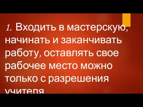 1. Входить в мастерскую, начинать и заканчивать работу, оставлять свое рабочее место