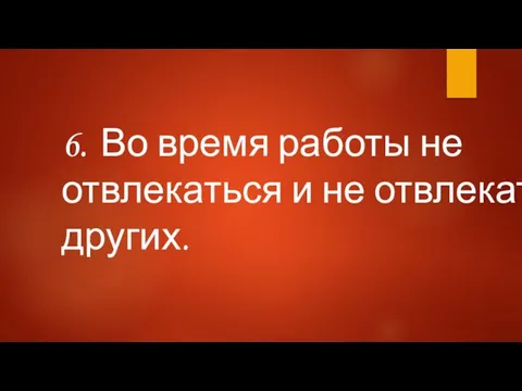 6. Во время работы не отвлекаться и не отвлекать других.