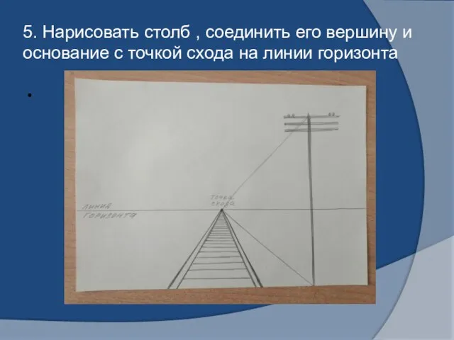 5. Нарисовать столб , соединить его вершину и основание с точкой схода на линии горизонта