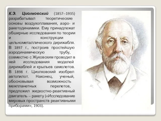 К.Э. Циолковский (1857--1935) разрабатывал теоретические основы воздухоплавания, аэро- и ракетодинамики. Ему принадлежат