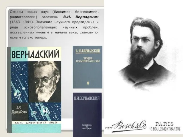 Основы новых наук (биохимии, биогеохимии, радиогеологии) заложены В.И. Вернадским (1863--1945). Значение научного