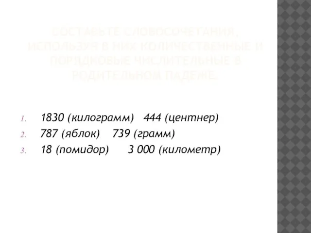 СОСТАВЬТЕ СЛОВОСОЧЕТАНИЯ, ИСПОЛЬЗУЯ В НИХ КОЛИЧЕСТВЕННЫЕ И ПОРЯДКОВЫЕ ЧИСЛИТЕЛЬНЫЕ В РОДИТЕЛЬНОМ ПАДЕЖЕ.