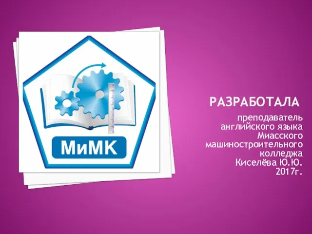 РАЗРАБОТАЛА преподаватель английского языка Миасского машиностроительного колледжа Киселёва Ю.Ю. 2017г.