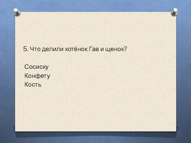 5. Что делили котёнок Гав и щенок? Сосиску Конфету Кость