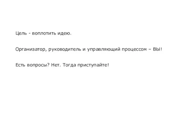 Цель - воплотить идею. Организатор, руководитель и управляющий процессом – ВЫ! Есть вопросы? Нет. Тогда приступайте!