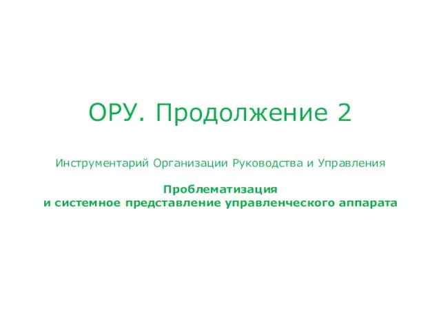 ОРУ. Продолжение 2 Инструментарий Организации Руководства и Управления Проблематизация и системное представление управленческого аппарата