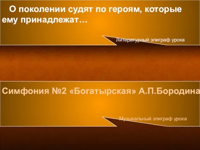 Симфония №2 «Богатырская» А.П.Бородина Музыкальный эпиграф урока О поколении судят по героям,