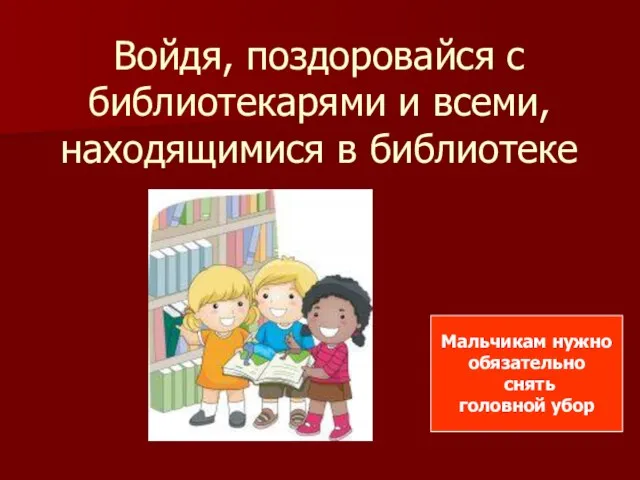 Войдя, поздоровайся с библиотекарями и всеми, находящимися в библиотеке Мальчикам нужно обязательно снять головной убор