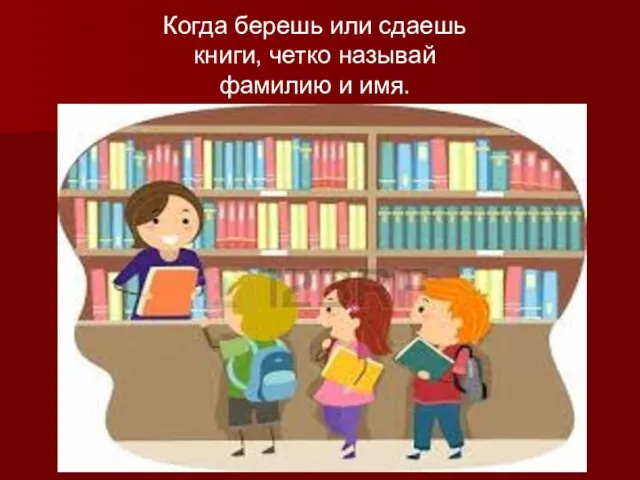 Когда берешь или сдаешь книги, четко называй фамилию и имя.