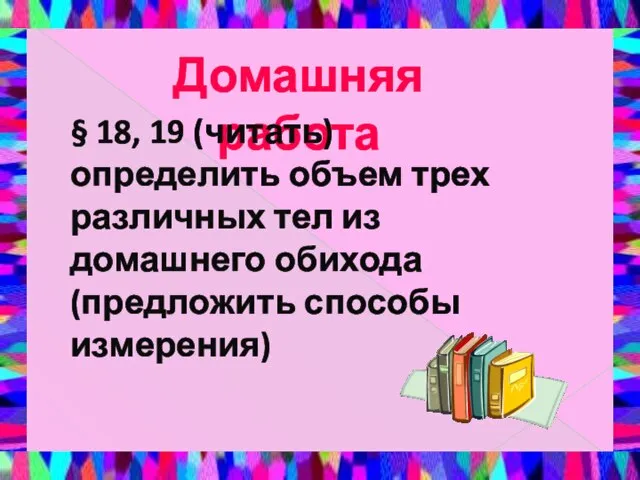 Домашняя работа § 18, 19 (читать) определить объем трех различных тел из