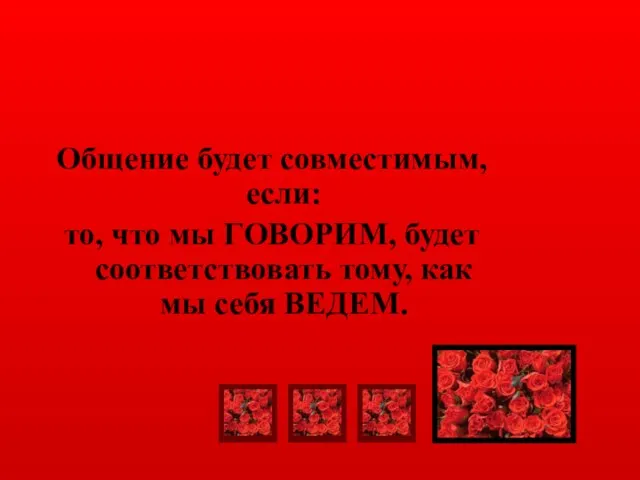 Общение будет совместимым, если: то, что мы ГОВОРИМ, будет соответствовать тому, как мы себя ВЕДЕМ.