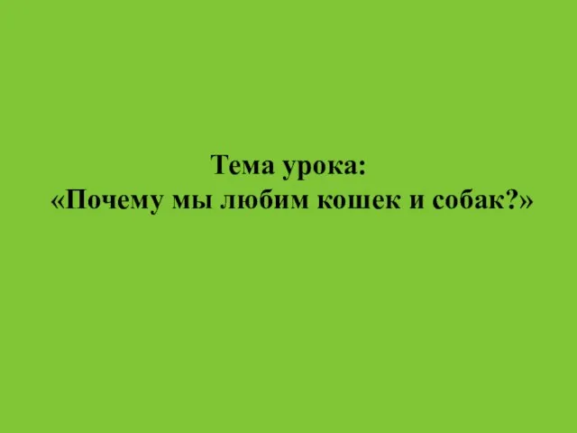 Тема урока: «Почему мы любим кошек и собак?»