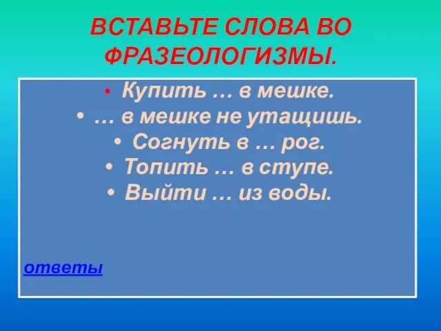 ВСТАВЬТЕ СЛОВА ВО ФРАЗЕОЛОГИЗМЫ. Купить … в мешке. … в мешке не