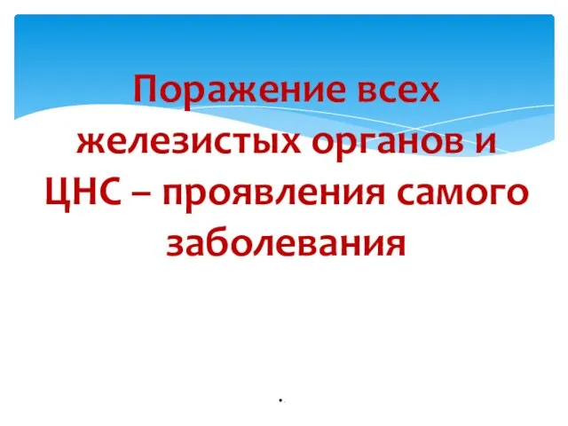 Поражение всех железистых органов и ЦНС – проявления самого заболевания .