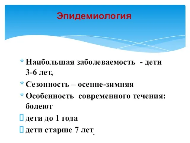 Наибольшая заболеваемость - дети 3-6 лет, Сезонность – осенне-зимняя Особенность современного течения: