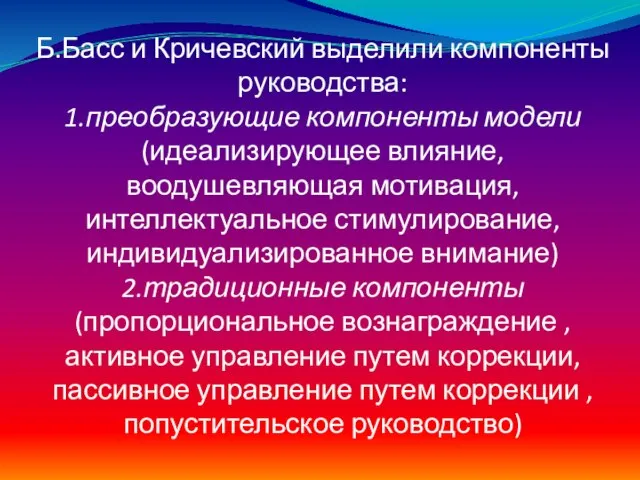 Б.Басс и Кричевский выделили компоненты руководства: 1.преобразующие компоненты модели(идеализирующее влияние, воодушевляющая мотивация,