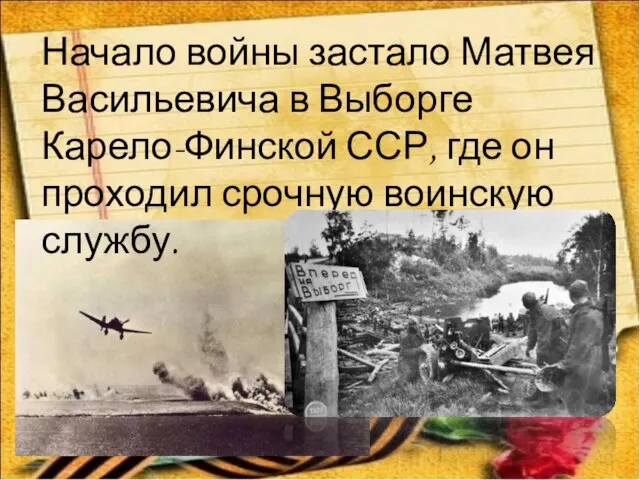 Начало войны застало Матвея Васильевича в Выборге Карело-Финской ССР, где он проходил срочную воинскую службу.