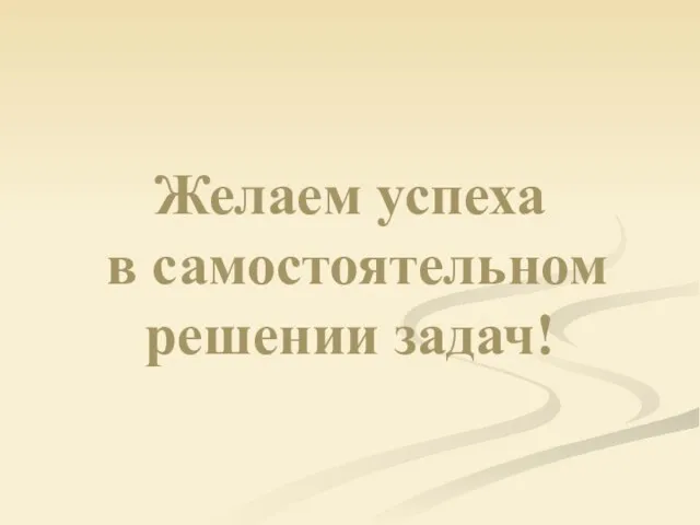 Желаем успеха в самостоятельном решении задач!