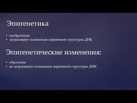 необратимы затрагивают изменения первичной структуры ДНК Эпигенетика Эпигенетические изменения: обратимы не затрагивают изменения первичной структуры ДНК