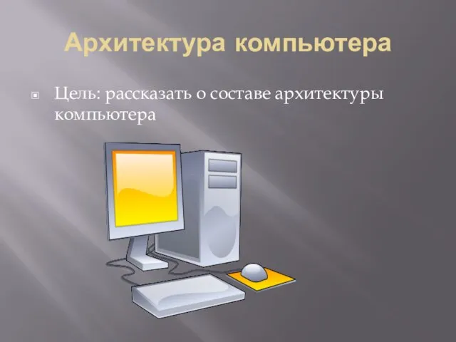 Архитектура компьютера Цель: рассказать о составе архитектуры компьютера