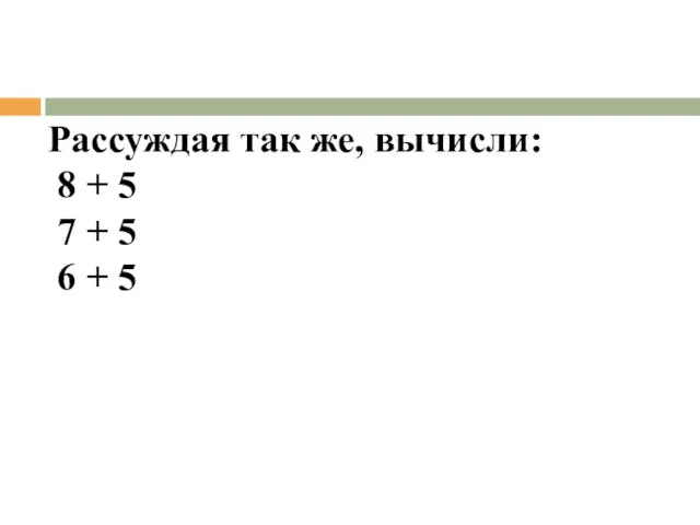 Рассуждая так же, вычисли: 8 + 5 7 + 5 6 + 5