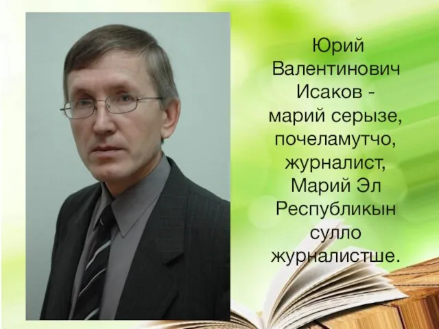 Юрий Валентинович Исаков - марий серызе, почеламутчо, журналист, Марий Эл Республикын сулло журналистше.