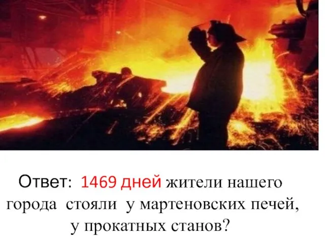 Ответ: 1469 дней жители нашего города стояли у мартеновских печей, у прокатных станов?