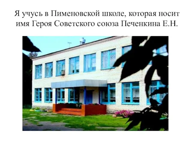 Я учусь в Пименовской школе, которая носит имя Героя Советского союза Печенкина Е.Н.