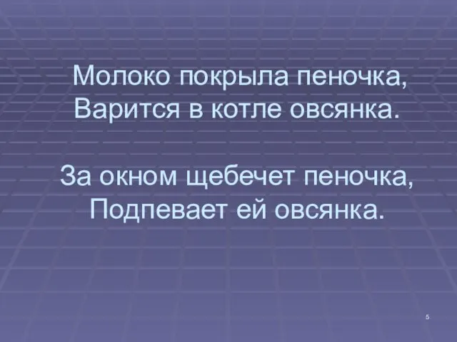 Молоко покрыла пеночка, Варится в котле овсянка. За окном щебечет пеночка, Подпевает ей овсянка.