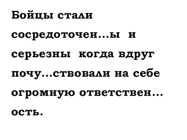 Бойцы стали сосредоточен...ы и серьезны когда вдруг почу...ствовали на себе огромную ответствен...ость.