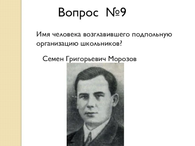 Вопрос №9 Имя человека возглавившего подпольную организацию школьников? Семен Григорьевич Морозов