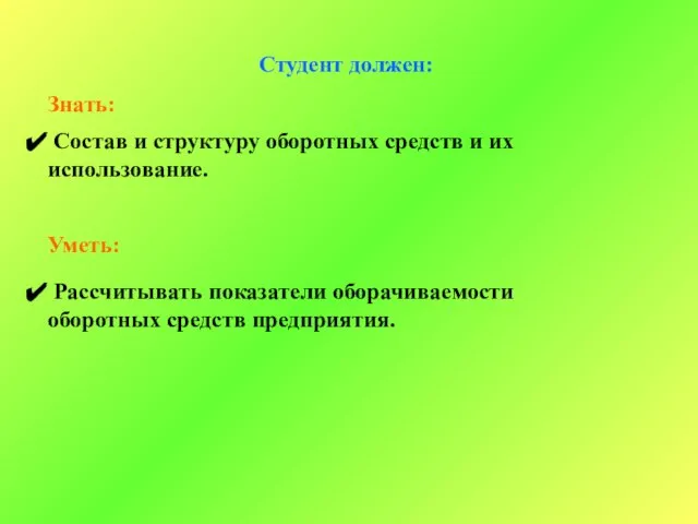 Студент должен: Знать: Состав и структуру оборотных средств и их использование. Уметь: