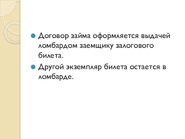 Договор займа оформляется выдачей ломбардом заемщику залогового билета. Другой экземпляр билета остается в ломбарде.