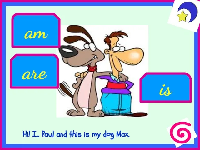 Hi! I... Paul and this is my dog Max. am are is