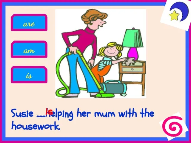 Susie ......helping her mum with the housework. am is are is