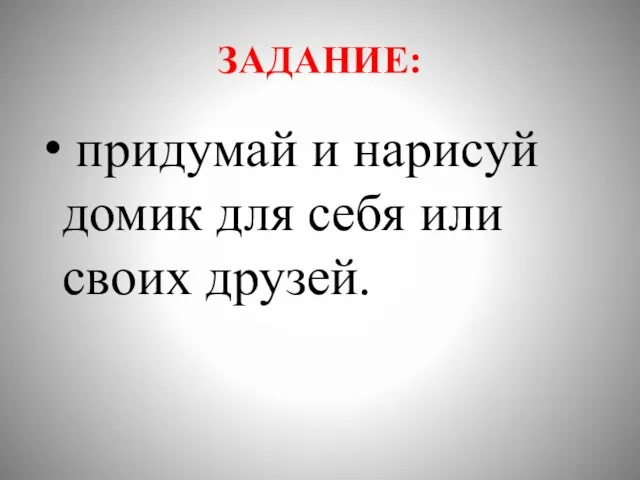 ЗАДАНИЕ: придумай и нарисуй домик для себя или своих друзей.