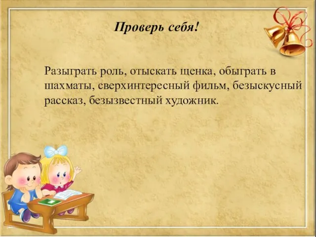 Проверь себя! Разыграть роль, отыскать щенка, обыграть в шахматы, сверхинтересный фильм, безыскусный рассказ, безызвестный художник.