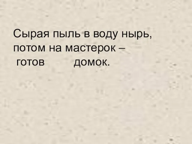 Сырая пыль в воду нырь, потом на мастерок – готов домок.