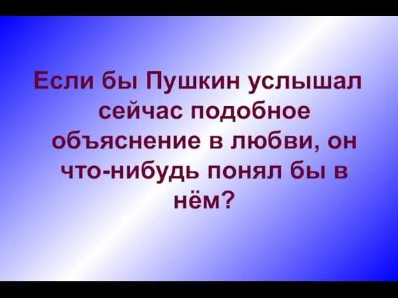 Если бы Пушкин услышал сейчас подобное объяснение в любви, он что-нибудь понял бы в нём?