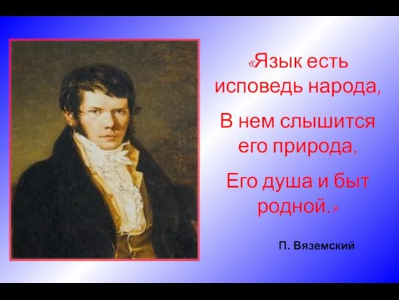 «Язык есть исповедь народа, В нем слышится его природа, Его душа и быт родной.» П. Вяземский