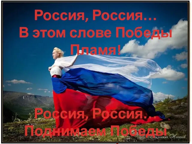 Россия, Россия… В этом слове Победы Пламя! Россия, Россия… Поднимаем Победы знамя!