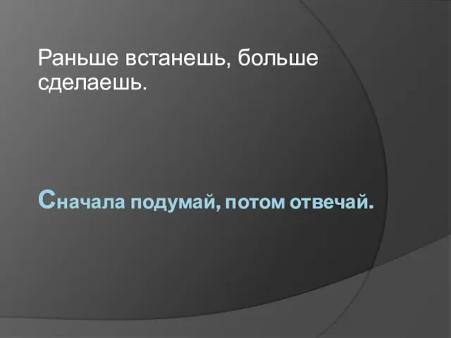 Сначала подумай, потом отвечай. Раньше встанешь, больше сделаешь.