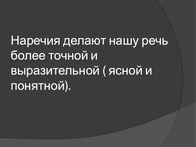 Наречия делают нашу речь более точной и выразительной ( ясной и понятной).