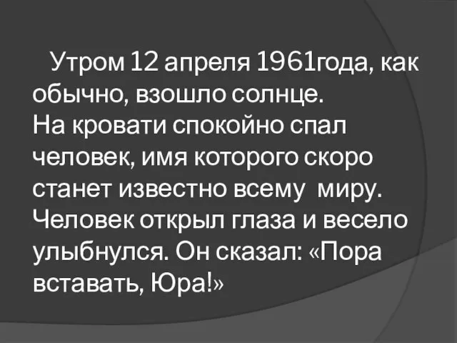 Утром 12 апреля 1961года, как обычно, взошло солнце. На кровати спокойно спал